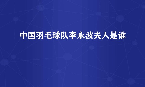 中国羽毛球队李永波夫人是谁