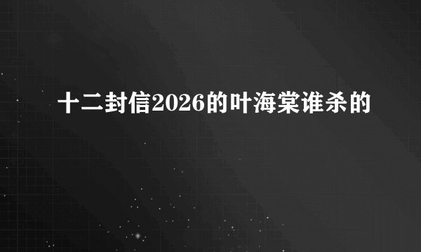 十二封信2026的叶海棠谁杀的