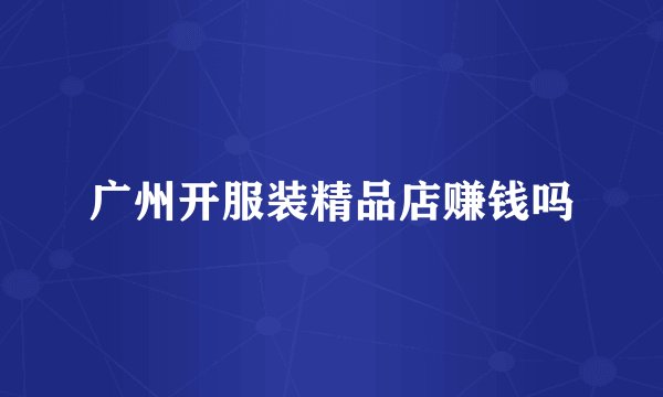 广州开服装精品店赚钱吗