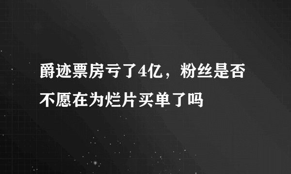 爵迹票房亏了4亿，粉丝是否不愿在为烂片买单了吗