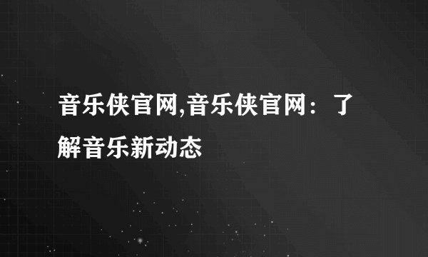 音乐侠官网,音乐侠官网：了解音乐新动态