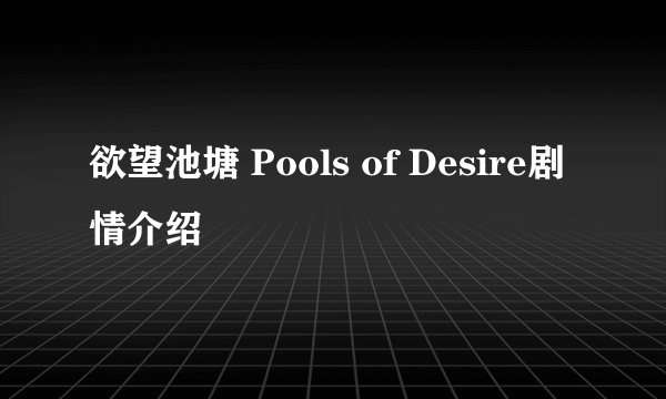 欲望池塘 Pools of Desire剧情介绍