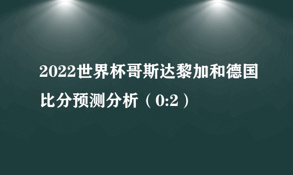 2022世界杯哥斯达黎加和德国比分预测分析（0:2）