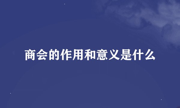 商会的作用和意义是什么