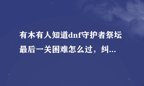 有木有人知道dnf守护者祭坛最后一关困难怎么过，纠结啊，查不到攻略