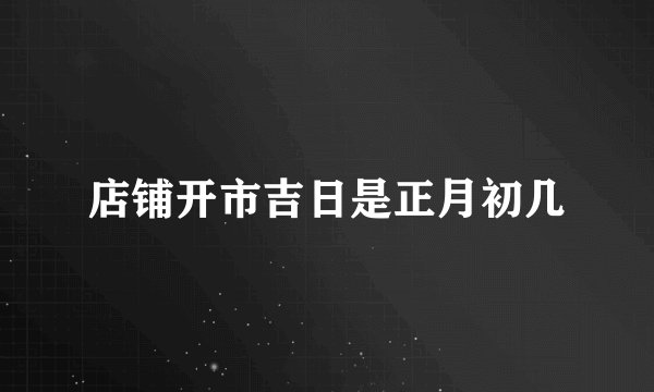 店铺开市吉日是正月初几