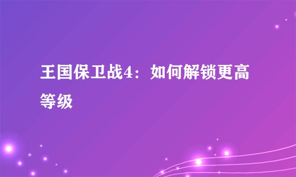 王国保卫战4：如何解锁更高等级