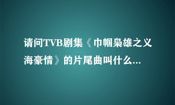 请问TVB剧集《巾帼枭雄之义海豪情》的片尾曲叫什么呀,歌词和曲子有