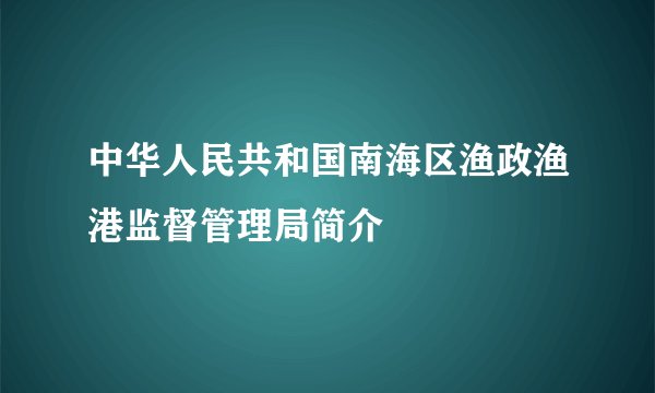 中华人民共和国南海区渔政渔港监督管理局简介