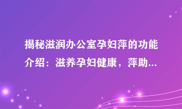 揭秘滋润办公室孕妇萍的功能介绍:滋养孕妇健康,萍助你和宝宝顺利渡过办公室时光