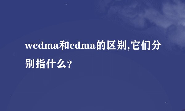 wcdma和cdma的区别,它们分别指什么？