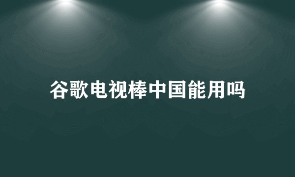 谷歌电视棒中国能用吗