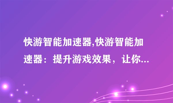 快游智能加速器,快游智能加速器：提升游戏效果，让你体验更流畅的游戏 - 43字
