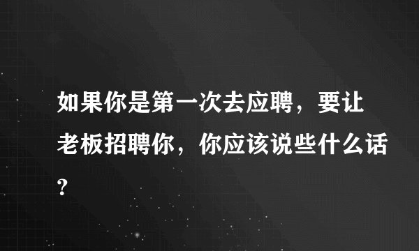 如果你是第一次去应聘，要让老板招聘你，你应该说些什么话？