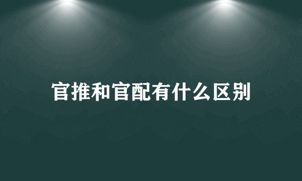 官推和官配有什么区别