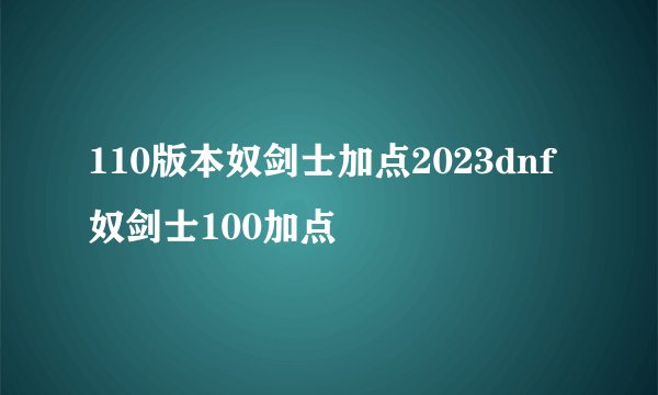 110版本奴剑士加点2023dnf奴剑士100加点