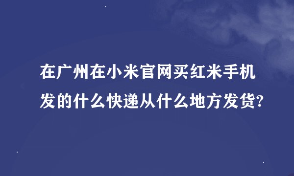 在广州在小米官网买红米手机发的什么快递从什么地方发货?