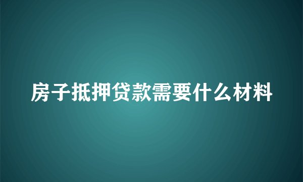 房子抵押贷款需要什么材料