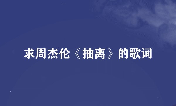 求周杰伦《抽离》的歌词