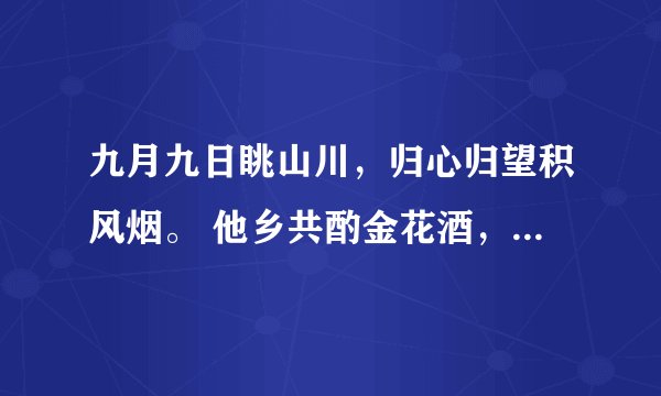 九月九日眺山川,归心归望积风烟。 他乡共酌金花酒,万里同悲鸿雁天。