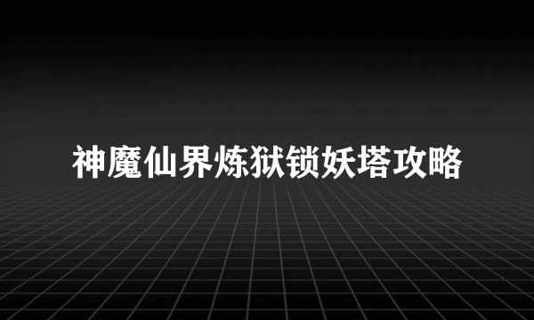 神魔仙界炼狱锁妖塔攻略