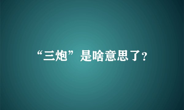 “三炮”是啥意思了？