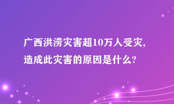 广西洪涝灾害超10万人受灾,造成此灾害的原因是什么?
