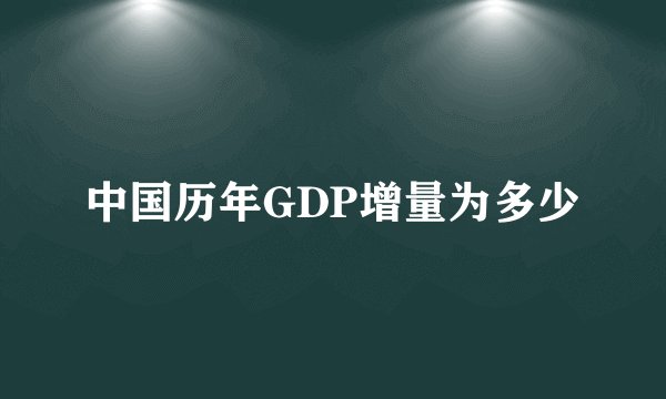 中国历年GDP增量为多少