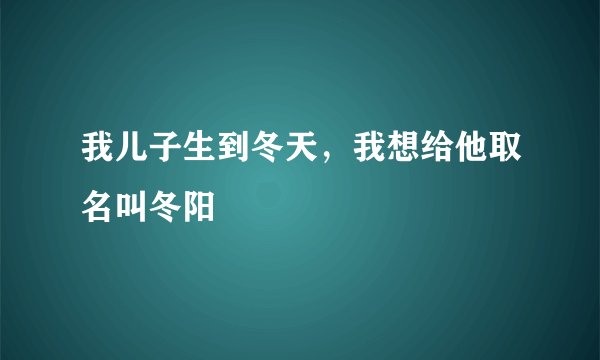 我儿子生到冬天，我想给他取名叫冬阳