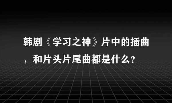 韩剧《学习之神》片中的插曲，和片头片尾曲都是什么？