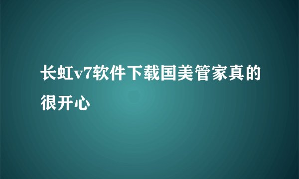 长虹v7软件下载国美管家真的很开心