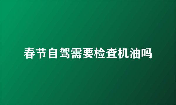 春节自驾需要检查机油吗