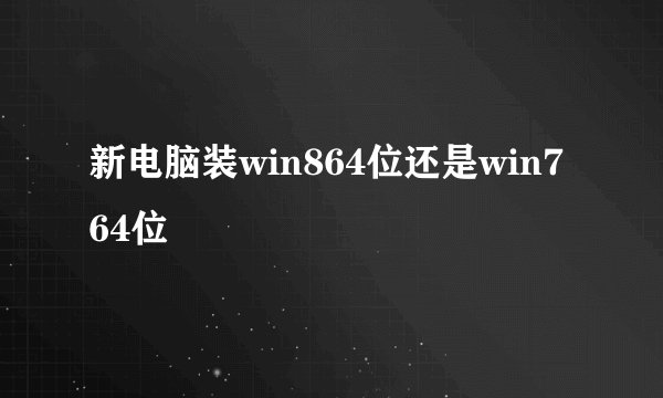 新电脑装win864位还是win764位