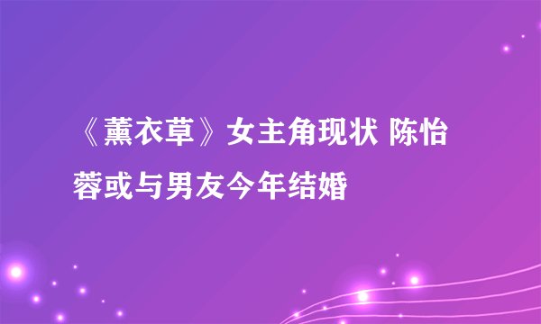 《薰衣草》女主角现状 陈怡蓉或与男友今年结婚