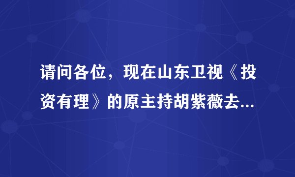请问各位，现在山东卫视《投资有理》的原主持胡紫薇去哪了？现在换了个男的主持，太糟糕了！