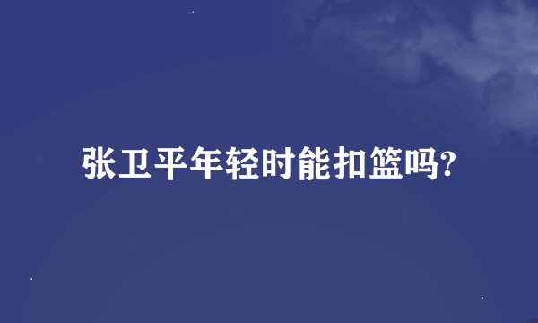 张卫平年轻时能扣篮吗?