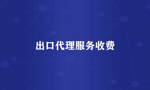出口代理服务收费