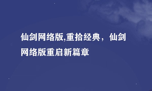 仙剑网络版,重拾经典，仙剑网络版重启新篇章