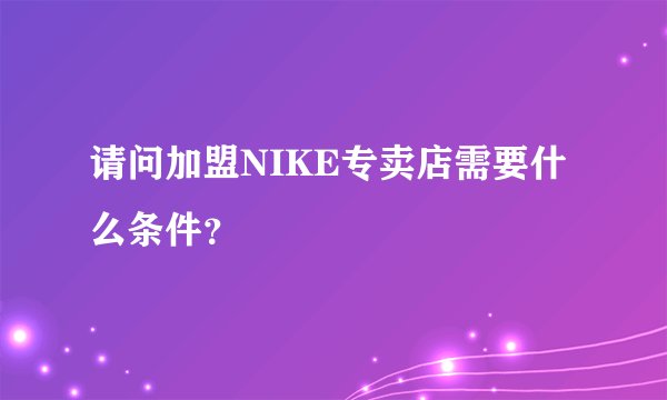 请问加盟NIKE专卖店需要什么条件?