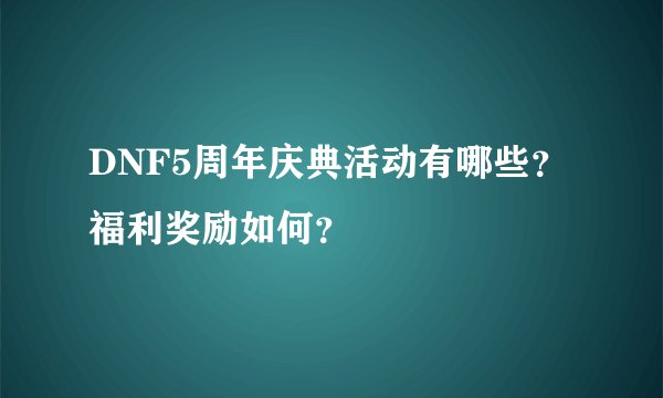 DNF5周年庆典活动有哪些？福利奖励如何？
