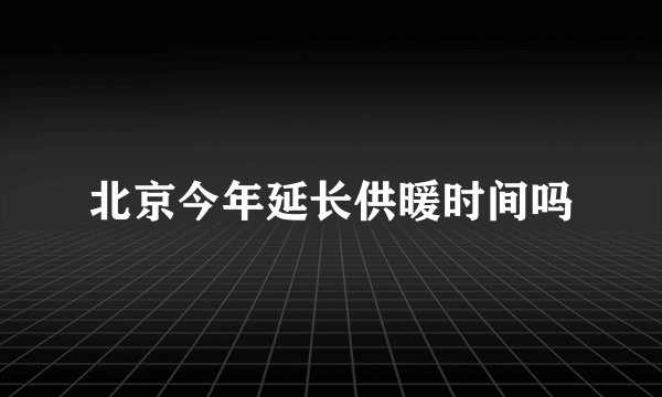 北京今年延长供暖时间吗