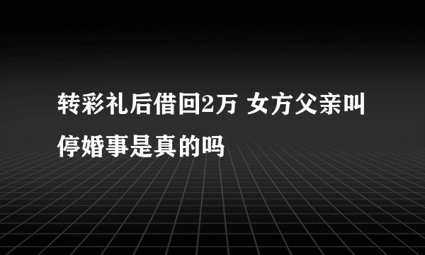 转彩礼后借回2万 女方父亲叫停婚事是真的吗