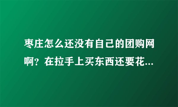 枣庄怎么还没有自己的团购网啊？在拉手上买东西还要花邮费。本来挺便宜的，一加邮费老郁闷了。