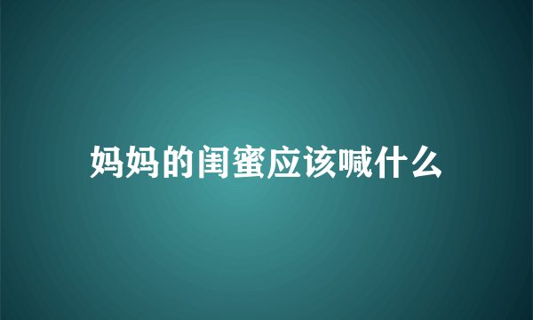 妈妈的闺蜜应该喊什么