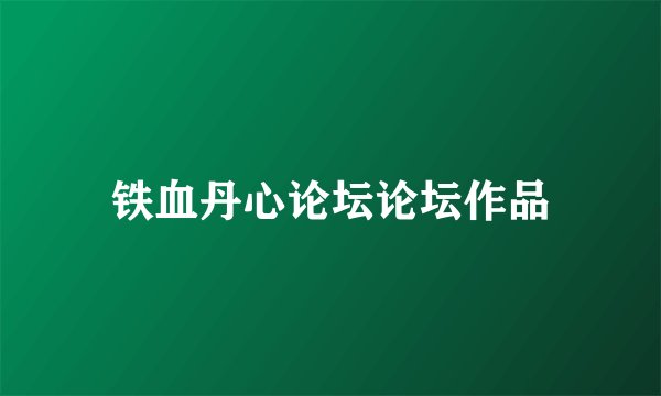 铁血丹心论坛论坛作品