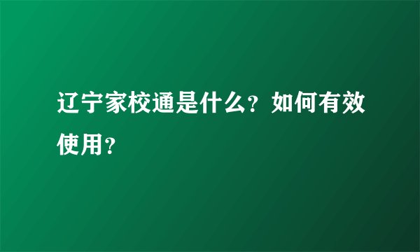 辽宁家校通是什么？如何有效使用？