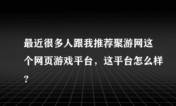 最近很多人跟我推荐聚游网这个网页游戏平台，这平台怎么样？