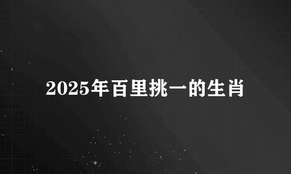 2025年百里挑一的生肖