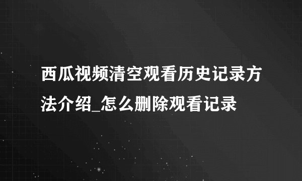 西瓜视频清空观看历史记录方法介绍_怎么删除观看记录