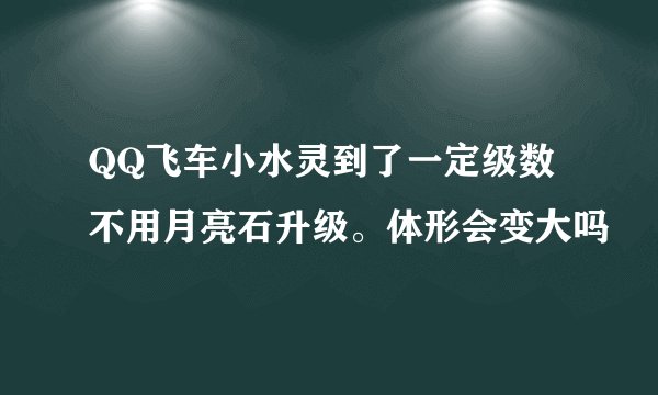 QQ飞车小水灵到了一定级数 不用月亮石升级。体形会变大吗
